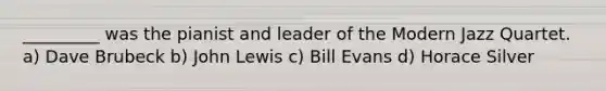 _________ was the pianist and leader of the Modern Jazz Quartet. a) Dave Brubeck b) John Lewis c) Bill Evans d) Horace Silver