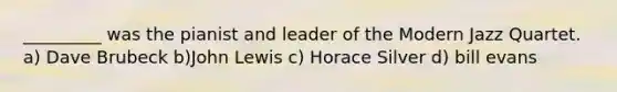 _________ was the pianist and leader of the Modern Jazz Quartet. a) Dave Brubeck b)John Lewis c) Horace Silver d) bill evans