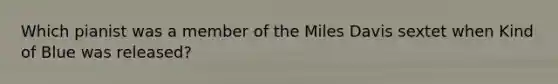 Which pianist was a member of the Miles Davis sextet when Kind of Blue was released?