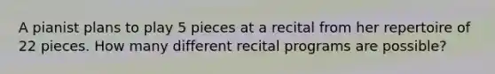 A pianist plans to play 5 pieces at a recital from her repertoire of 22 pieces. How many different recital programs are possible?