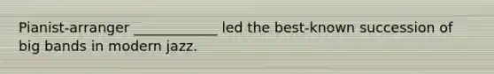 Pianist-arranger ____________ led the best-known succession of big bands in modern jazz.