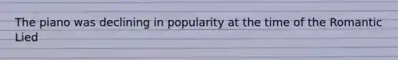 The piano was declining in popularity at the time of the Romantic Lied