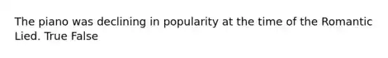 The piano was declining in popularity at the time of the Romantic Lied. True False