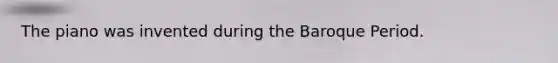 The piano was invented during the Baroque Period.