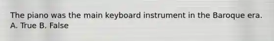 The piano was the main keyboard instrument in the Baroque era. A. True B. False