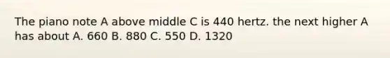 The piano note A above middle C is 440 hertz. the next higher A has about A. 660 B. 880 C. 550 D. 1320