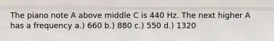 The piano note A above middle C is 440 Hz. The next higher A has a frequency a.) 660 b.) 880 c.) 550 d.) 1320