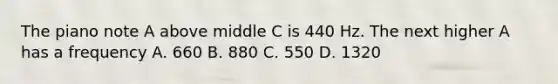 The piano note A above middle C is 440 Hz. The next higher A has a frequency A. 660 B. 880 C. 550 D. 1320