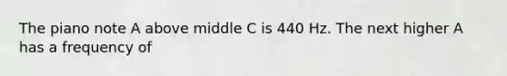The piano note A above middle C is 440 Hz. The next higher A has a frequency of
