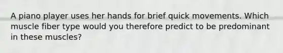 A piano player uses her hands for brief quick movements. Which muscle fiber type would you therefore predict to be predominant in these muscles?