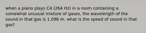 when a piano plays C4 (264 Hz) in a room containing a somewhat unusual mixture of gases, the wavelength of the sound in that gas is 1.096 m. what is the speed of sound in that gas?