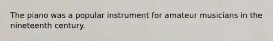 The piano was a popular instrument for amateur musicians in the nineteenth century.