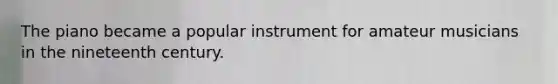 The piano became a popular instrument for amateur musicians in the nineteenth century.