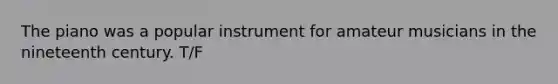 The piano was a popular instrument for amateur musicians in the nineteenth century. T/F