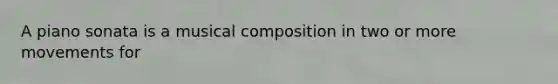 A piano sonata is a musical composition in two or more movements for