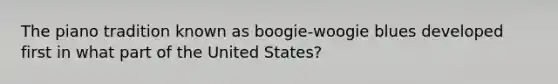 The piano tradition known as boogie-woogie blues developed first in what part of the United States?