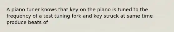 A piano tuner knows that key on the piano is tuned to the frequency of a test tuning fork and key struck at same time produce beats of