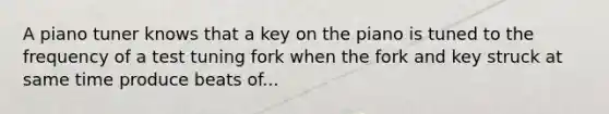 A piano tuner knows that a key on the piano is tuned to the frequency of a test tuning fork when the fork and key struck at same time produce beats of...