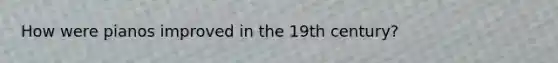 How were pianos improved in the 19th century?