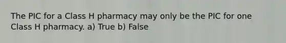 The PIC for a Class H pharmacy may only be the PIC for one Class H pharmacy. a) True b) False