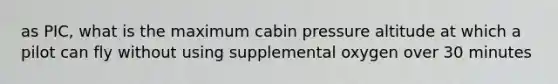 as PIC, what is the maximum cabin pressure altitude at which a pilot can fly without using supplemental oxygen over 30 minutes