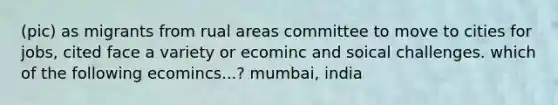 (pic) as migrants from rual areas committee to move to cities for jobs, cited face a variety or ecominc and soical challenges. which of the following ecomincs...? mumbai, india