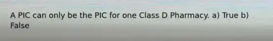 A PIC can only be the PIC for one Class D Pharmacy. a) True b) False