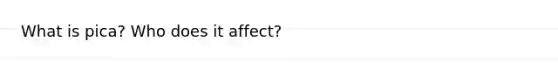 What is pica? Who does it affect?