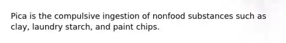 Pica is the compulsive ingestion of nonfood substances such as clay, laundry starch, and paint chips.