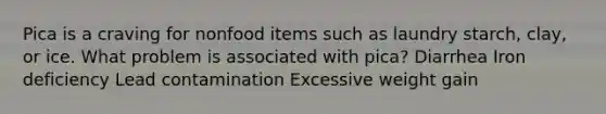 Pica is a craving for nonfood items such as laundry starch, clay, or ice. What problem is associated with pica? Diarrhea Iron deficiency Lead contamination Excessive weight gain