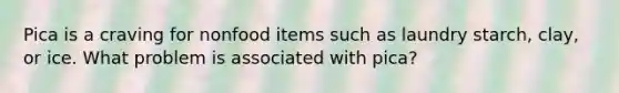 Pica is a craving for nonfood items such as laundry starch, clay, or ice. What problem is associated with pica?