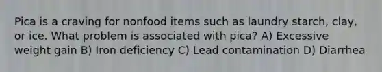 Pica is a craving for nonfood items such as laundry starch, clay, or ice. What problem is associated with pica? A) Excessive weight gain B) Iron deficiency C) Lead contamination D) Diarrhea