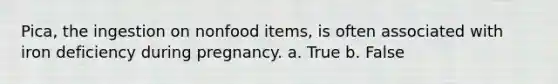 Pica, the ingestion on nonfood items, is often associated with iron deficiency during pregnancy. a. True b. False