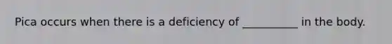 Pica occurs when there is a deficiency of __________ in the body.