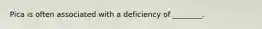 Pica is often associated with a deficiency of ________.