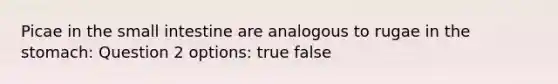 Picae in the small intestine are analogous to rugae in the stomach: Question 2 options: true false