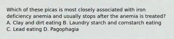 Which of these picas is most closely associated with iron deficiency anemia and usually stops after the anemia is treated? A. Clay and dirt eating B. Laundry starch and cornstarch eating C. Lead eating D. Pagophagia