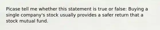 Picase tell me whether this statement is true or false: Buying a single company's stock usually provides a safer return that a stock mutual fund.