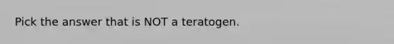 Pick the answer that is NOT a teratogen.