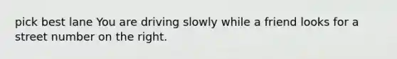 pick best lane You are driving slowly while a friend looks for a street number on the right.