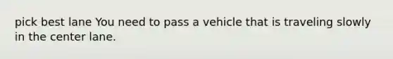 pick best lane You need to pass a vehicle that is traveling slowly in the center lane.