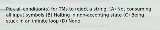 Pick all condition(s) for TMs to reject a string. (A) Not consuming all input symbols (B) Halting in non-accepting state (C) Being stuck in an infinite loop (D) None