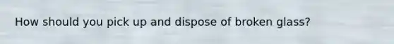How should you pick up and dispose of broken glass?