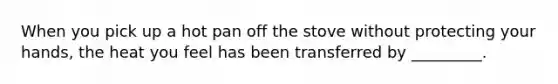 When you pick up a hot pan off the stove without protecting your hands, the heat you feel has been transferred by _________.