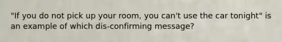 "If you do not pick up your room, you can't use the car tonight" is an example of which dis-confirming message?