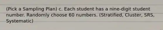 (Pick a Sampling Plan) c. Each student has a nine-digit student number. Randomly choose 60 numbers. (Stratified, Cluster, SRS, Systematic)