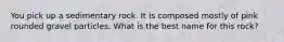 You pick up a sedimentary rock. It is composed mostly of pink rounded gravel particles. What is the best name for this rock?