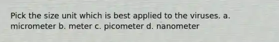 Pick the size unit which is best applied to the viruses. a. micrometer b. meter c. picometer d. nanometer