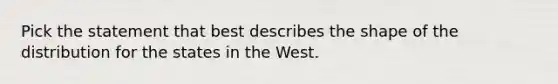 Pick the statement that best describes the shape of the distribution for the states in the West.