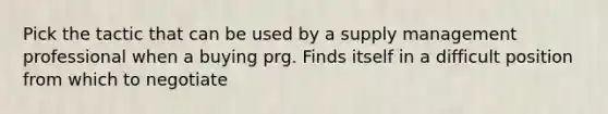 Pick the tactic that can be used by a supply management professional when a buying prg. Finds itself in a difficult position from which to negotiate